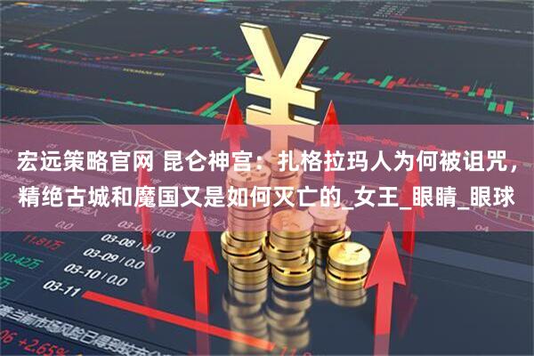 宏远策略官网 昆仑神宫：扎格拉玛人为何被诅咒，精绝古城和魔国又是如何灭亡的_女王_眼睛_眼球