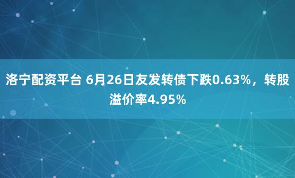 洛宁配资平台 6月26日友发转债下跌0.63%，转股溢价率4.95%