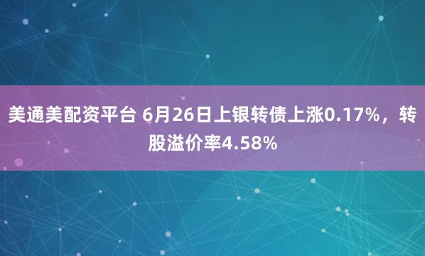 美通美配资平台 6月26日上银转债上涨0.17%，转股溢价率4.58%