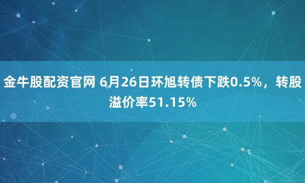 金牛股配资官网 6月26日环旭转债下跌0.5%，转股溢价率51.15%