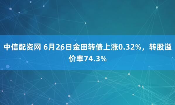 中信配资网 6月26日金田转债上涨0.32%，转股溢价率74.3%