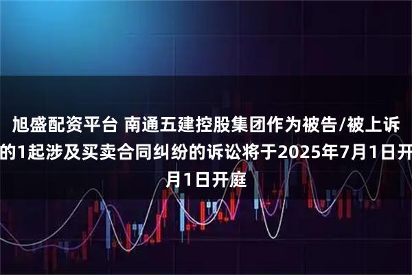 旭盛配资平台 南通五建控股集团作为被告/被上诉人的1起涉及买卖合同纠纷的诉讼将于2025年7月1日开庭