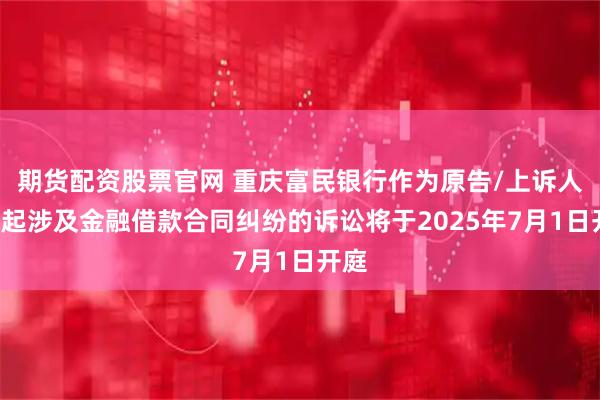 期货配资股票官网 重庆富民银行作为原告/上诉人的2起涉及金融借款合同纠纷的诉讼将于2025年7月1日开庭