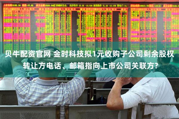 贝牛配资官网 金时科技拟1元收购子公司剩余股权 转让方电话、邮箱指向上市公司关联方?