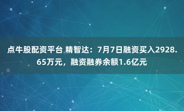 点牛股配资平台 精智达：7月7日融资买入2928.65万元，融资融券余额1.6亿元