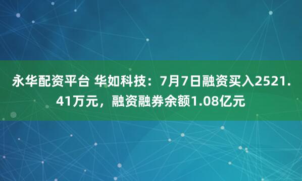 永华配资平台 华如科技：7月7日融资买入2521.41万元，融资融券余额1.08亿元