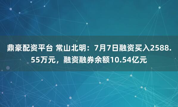 鼎豪配资平台 常山北明：7月7日融资买入2588.55万元，融资融券余额10.54亿元