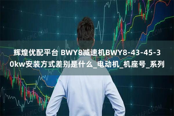 辉煌优配平台 BWY8减速机BWY8-43-45-30kw安装方式差别是什么_电动机_机座号_系列