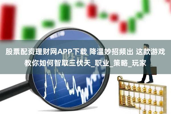 股票配资理财网APP下载 降温妙招频出 这款游戏教你如何智取三伏天_职业_策略_玩家