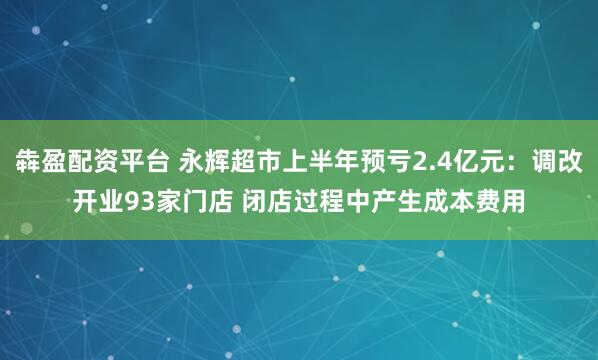 犇盈配资平台 永辉超市上半年预亏2.4亿元:调改开业93家门店 闭店过程中产生成本费用