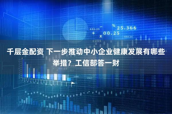 千层金配资 下一步推动中小企业健康发展有哪些举措？工信部答一财