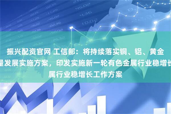 振兴配资官网 工信部：将持续落实铜、铝、黄金产业高质量发展实施方案，印发实施新一轮有色金属行业稳增长工作方案
