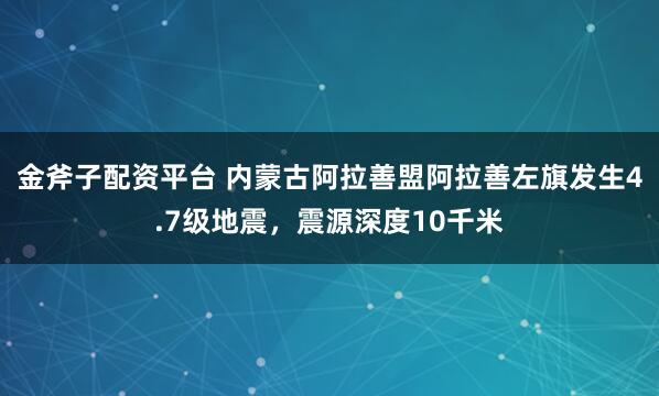 金斧子配资平台 内蒙古阿拉善盟阿拉善左旗发生4.7级地震，震源深度10千米