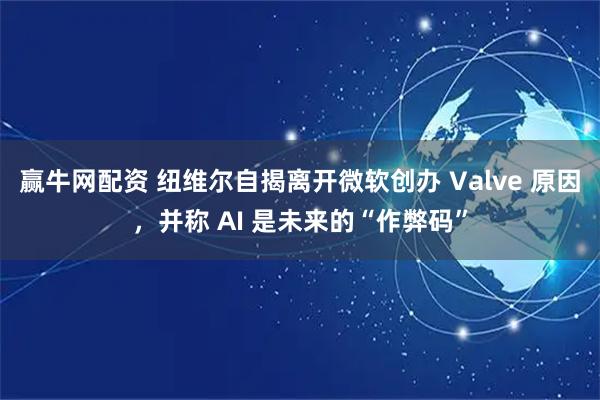 赢牛网配资 纽维尔自揭离开微软创办 Valve 原因,并称 AI 是未来的“作弊码”