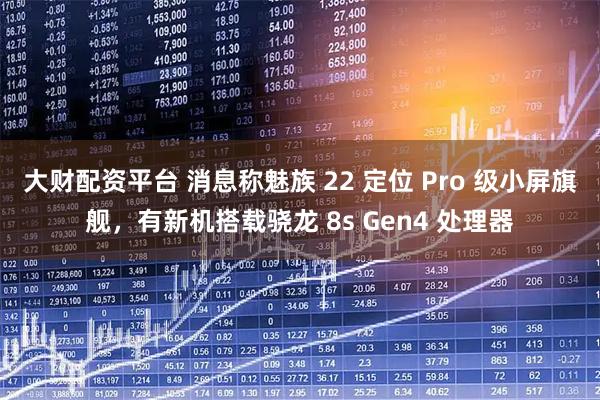 大财配资平台 消息称魅族 22 定位 Pro 级小屏旗舰，有新机搭载骁龙 8s Gen4 处理器