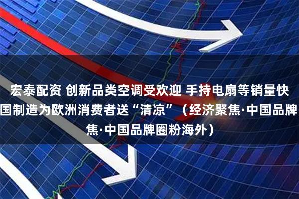 宏泰配资 创新品类空调受欢迎 手持电扇等销量快速增长 中国制造为欧洲消费者送“清凉”（经济聚焦·中国品牌圈粉海外）