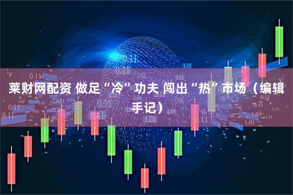 莱财网配资 做足“冷”功夫 闯出“热”市场（编辑手记）