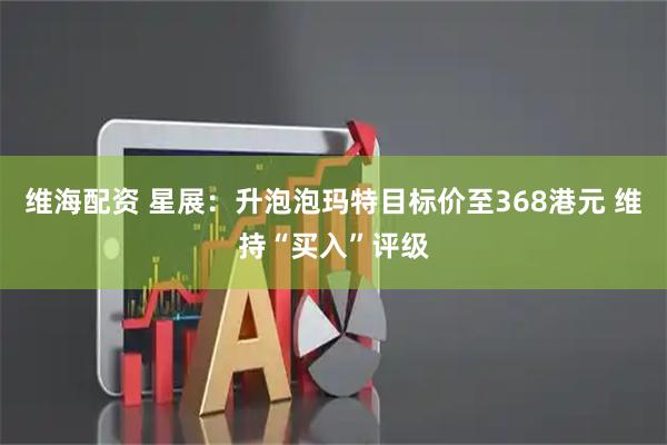维海配资 星展：升泡泡玛特目标价至368港元 维持“买入”评级
