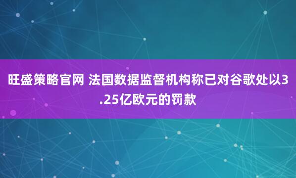 旺盛策略官网 法国数据监督机构称已对谷歌处以3.25亿欧元的罚款