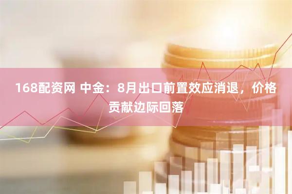 168配资网 中金：8月出口前置效应消退，价格贡献边际回落
