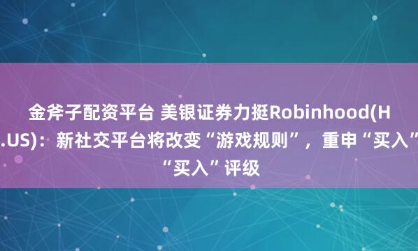 金斧子配资平台 美银证券力挺Robinhood(HOOD.US)：新社交平台将改变“游戏规则”，重申“买入”评级