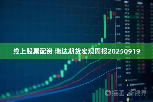 线上股票配资 瑞达期货宏观周报20250919