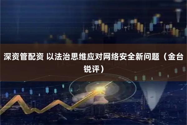深资管配资 以法治思维应对网络安全新问题（金台锐评）