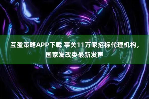 互盈策略APP下载 事关11万家招标代理机构，国家发改委最新发声