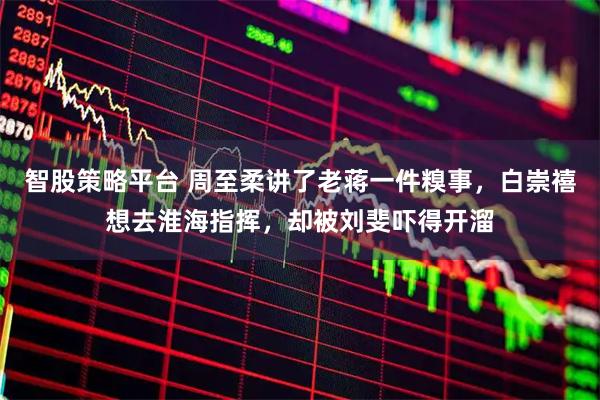 智股策略平台 周至柔讲了老蒋一件糗事，白崇禧想去淮海指挥，却被刘斐吓得开溜