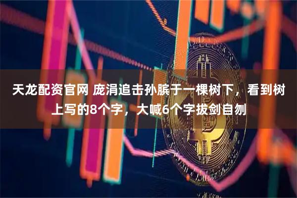 天龙配资官网 庞涓追击孙膑于一棵树下，看到树上写的8个字，大喊6个字拔剑自刎