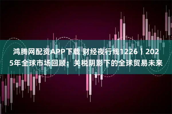 鸿腾网配资APP下载 财经夜行线1226丨2025年全球市场回顾：关税阴影下的全球贸易未来