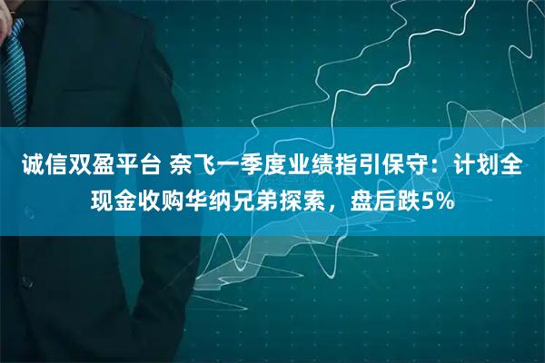 诚信双盈平台 奈飞一季度业绩指引保守：计划全现金收购华纳兄弟探索，盘后跌5%