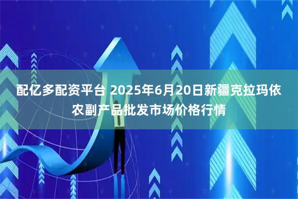 配亿多配资平台 2025年6月20日新疆克拉玛依农副产品批发市场价格行情