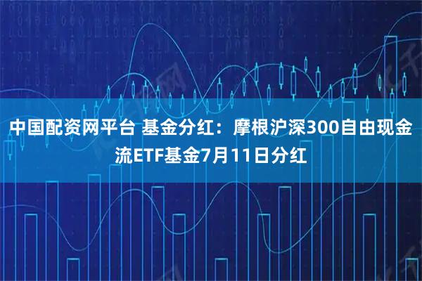 中国配资网平台 基金分红：摩根沪深300自由现金流ETF基金7月11日分红