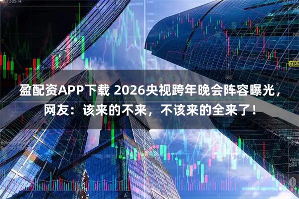 盈配资APP下载 2026央视跨年晚会阵容曝光,网友:该来的不来,不该来的全来了!