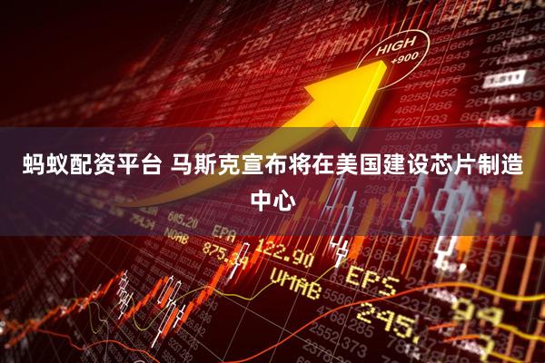 蚂蚁配资平台 马斯克宣布将在美国建设芯片制造中心