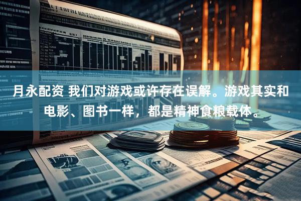 月永配资 我们对游戏或许存在误解。游戏其实和电影、图书一样，都是精神食粮载体。