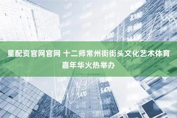 星配资官网官网 十二师常州街街头文化艺术体育嘉年华火热举办