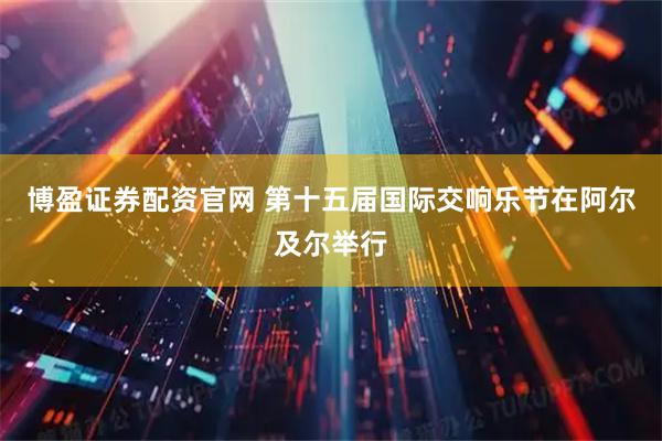 博盈证券配资官网 第十五届国际交响乐节在阿尔及尔举行