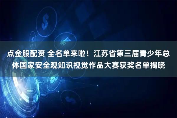 点金股配资 全名单来啦！江苏省第三届青少年总体国家安全观知识视觉作品大赛获奖名单揭晓