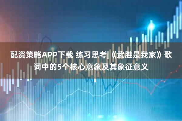 配资策略APP下载 练习思考|《武胜是我家》歌词中的5个核心意象及其象征意义