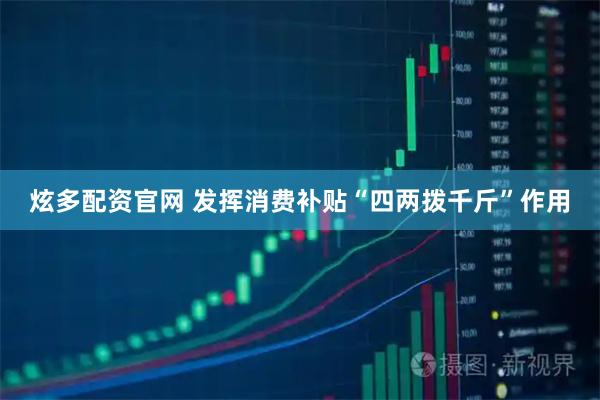 炫多配资官网 发挥消费补贴“四两拨千斤”作用