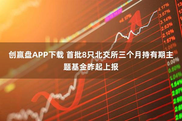 创赢盘APP下载 首批8只北交所三个月持有期主题基金昨起上报