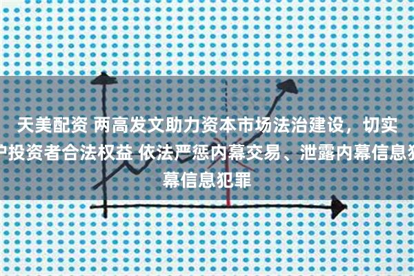 天美配资 两高发文助力资本市场法治建设,切实维护投资者合法权益 依法严惩内幕交易、泄露内幕信息犯罪